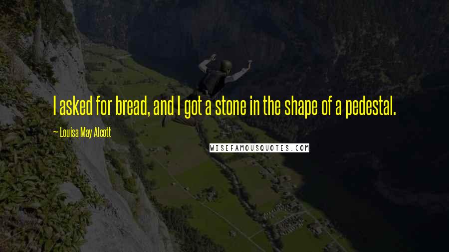 Louisa May Alcott Quotes: I asked for bread, and I got a stone in the shape of a pedestal.