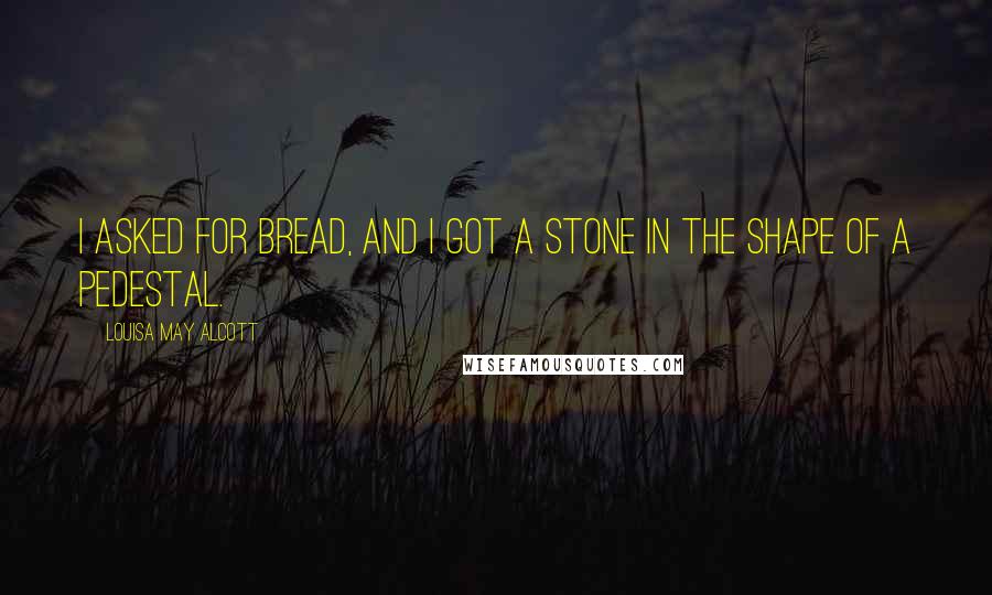Louisa May Alcott Quotes: I asked for bread, and I got a stone in the shape of a pedestal.