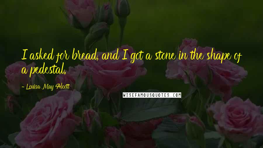 Louisa May Alcott Quotes: I asked for bread, and I got a stone in the shape of a pedestal.