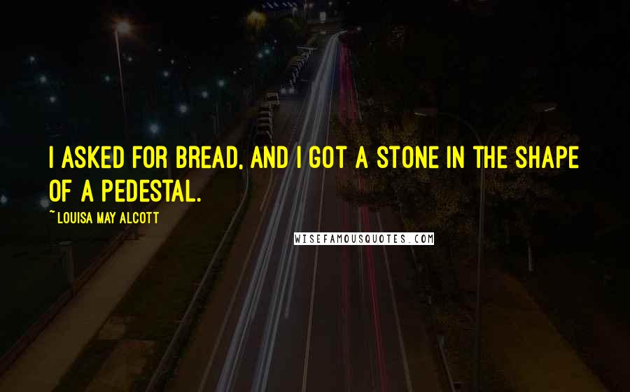 Louisa May Alcott Quotes: I asked for bread, and I got a stone in the shape of a pedestal.