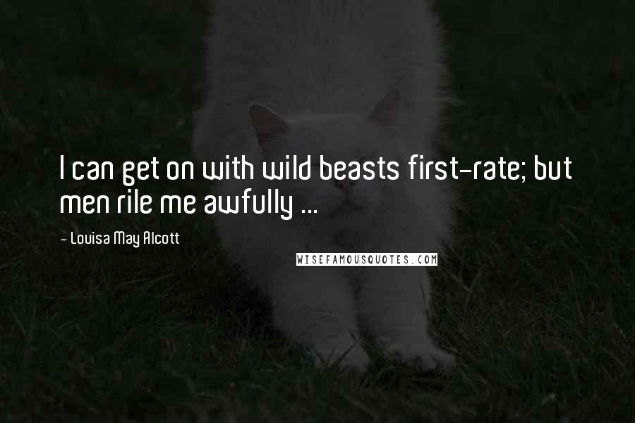 Louisa May Alcott Quotes: I can get on with wild beasts first-rate; but men rile me awfully ...