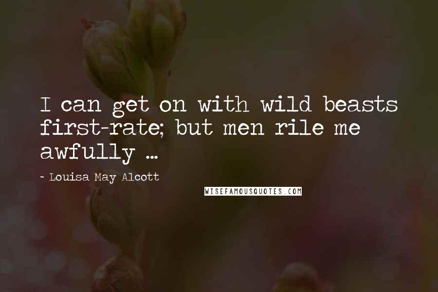 Louisa May Alcott Quotes: I can get on with wild beasts first-rate; but men rile me awfully ...