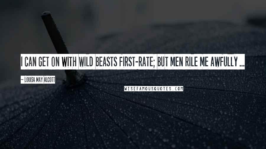 Louisa May Alcott Quotes: I can get on with wild beasts first-rate; but men rile me awfully ...