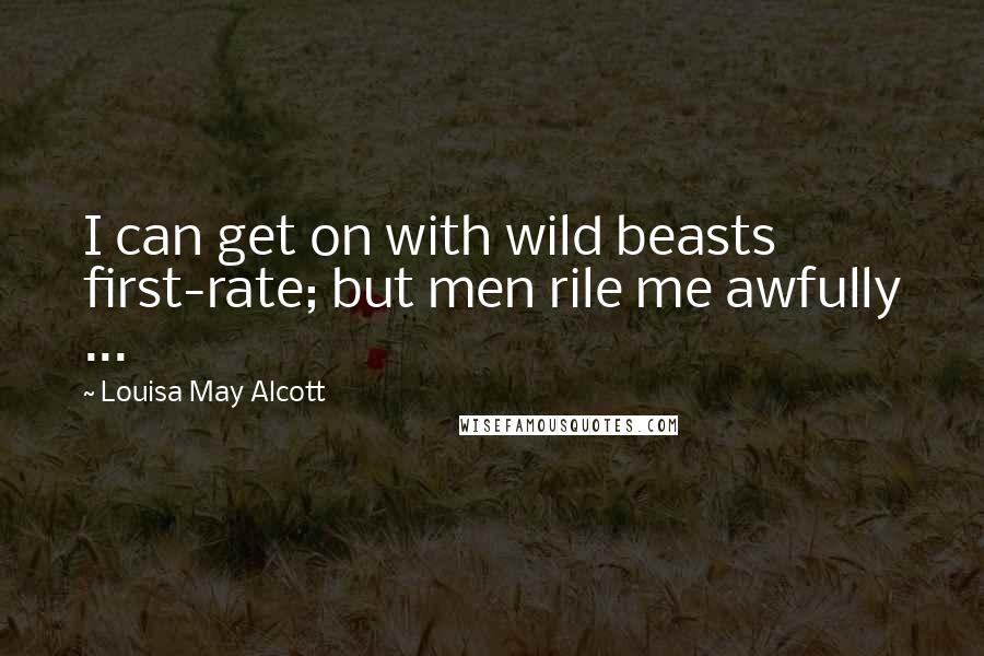 Louisa May Alcott Quotes: I can get on with wild beasts first-rate; but men rile me awfully ...