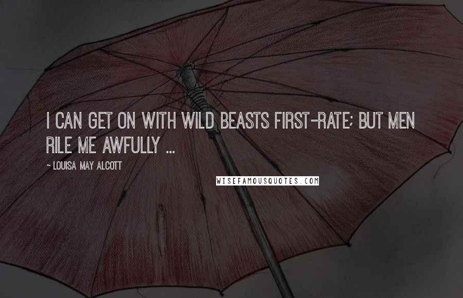 Louisa May Alcott Quotes: I can get on with wild beasts first-rate; but men rile me awfully ...