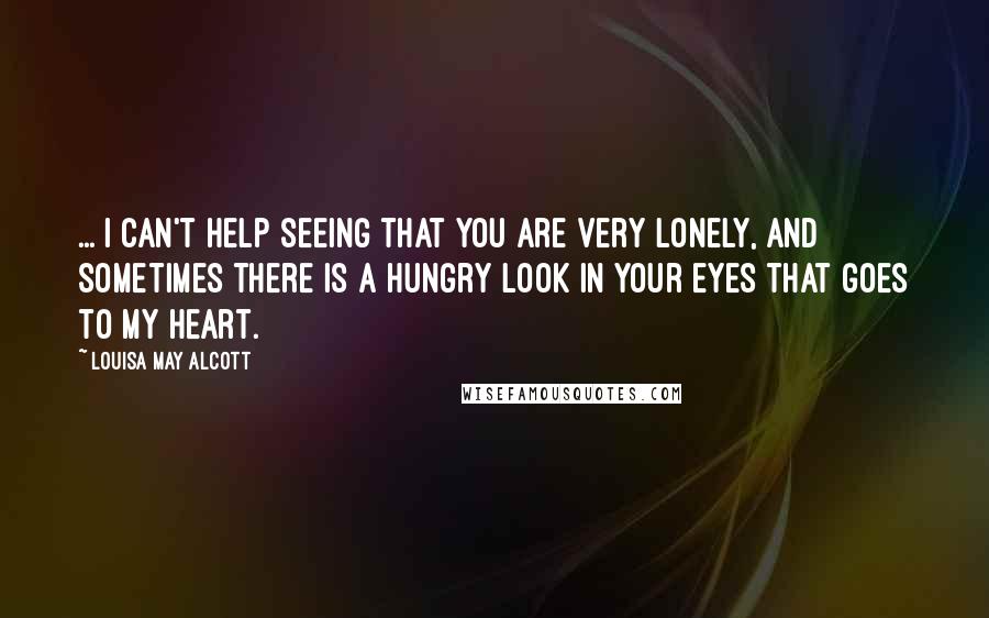 Louisa May Alcott Quotes: ... I can't help seeing that you are very lonely, and sometimes there is a hungry look in your eyes that goes to my heart.