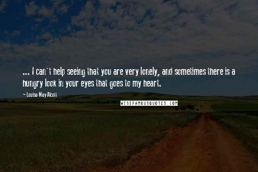Louisa May Alcott Quotes: ... I can't help seeing that you are very lonely, and sometimes there is a hungry look in your eyes that goes to my heart.