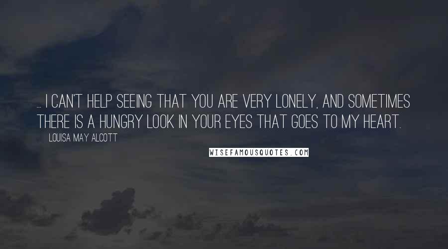 Louisa May Alcott Quotes: ... I can't help seeing that you are very lonely, and sometimes there is a hungry look in your eyes that goes to my heart.