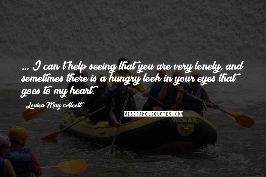 Louisa May Alcott Quotes: ... I can't help seeing that you are very lonely, and sometimes there is a hungry look in your eyes that goes to my heart.