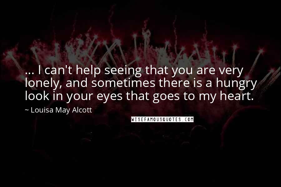 Louisa May Alcott Quotes: ... I can't help seeing that you are very lonely, and sometimes there is a hungry look in your eyes that goes to my heart.