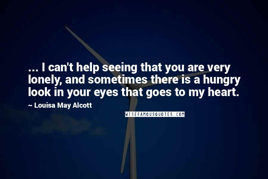 Louisa May Alcott Quotes: ... I can't help seeing that you are very lonely, and sometimes there is a hungry look in your eyes that goes to my heart.