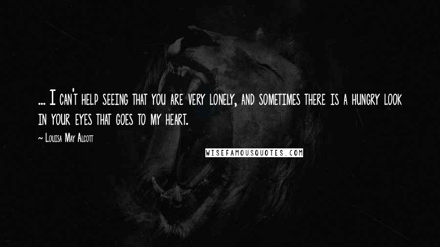 Louisa May Alcott Quotes: ... I can't help seeing that you are very lonely, and sometimes there is a hungry look in your eyes that goes to my heart.
