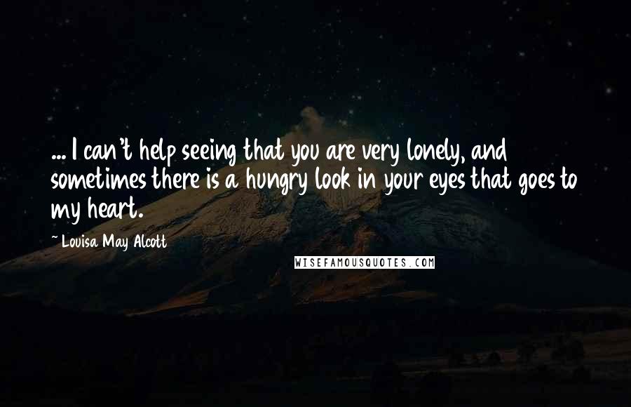Louisa May Alcott Quotes: ... I can't help seeing that you are very lonely, and sometimes there is a hungry look in your eyes that goes to my heart.