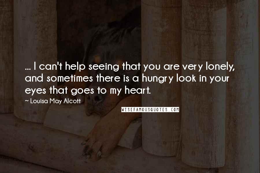 Louisa May Alcott Quotes: ... I can't help seeing that you are very lonely, and sometimes there is a hungry look in your eyes that goes to my heart.