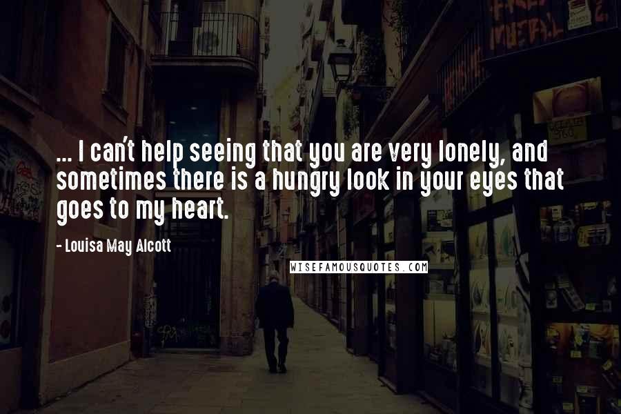 Louisa May Alcott Quotes: ... I can't help seeing that you are very lonely, and sometimes there is a hungry look in your eyes that goes to my heart.