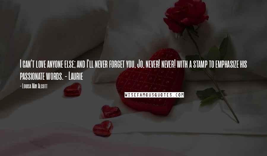 Louisa May Alcott Quotes: I can't love anyone else; and I'll never forget you, Jo, never! never! with a stamp to emphasize his passionate words. - Laurie