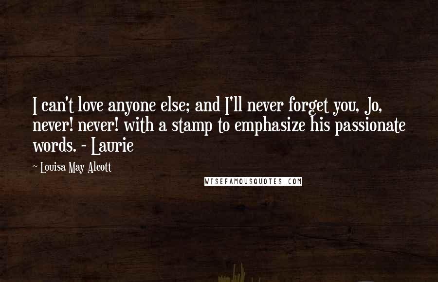 Louisa May Alcott Quotes: I can't love anyone else; and I'll never forget you, Jo, never! never! with a stamp to emphasize his passionate words. - Laurie