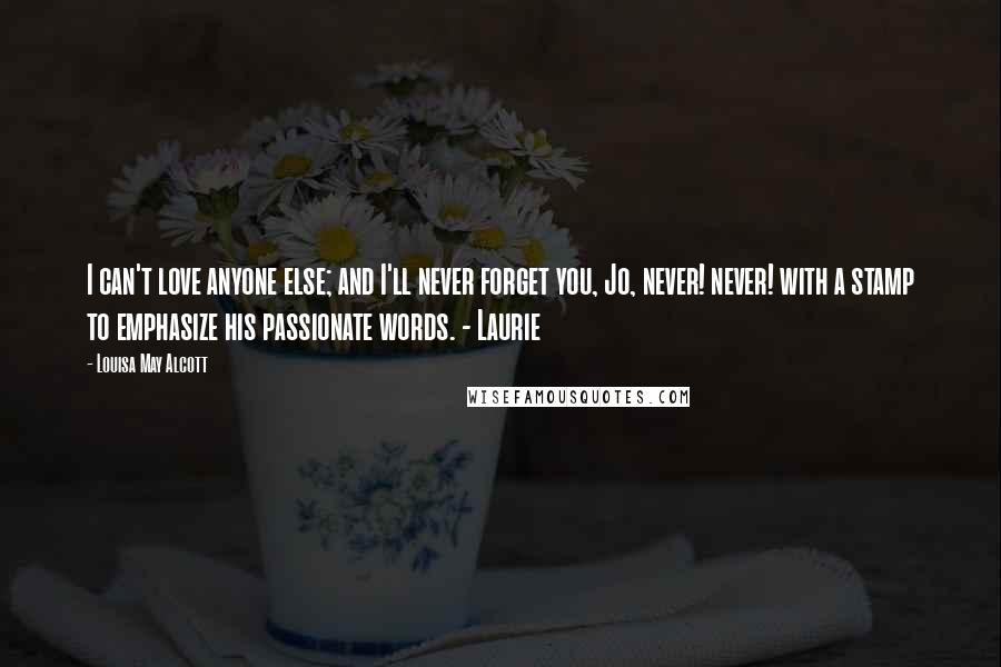 Louisa May Alcott Quotes: I can't love anyone else; and I'll never forget you, Jo, never! never! with a stamp to emphasize his passionate words. - Laurie