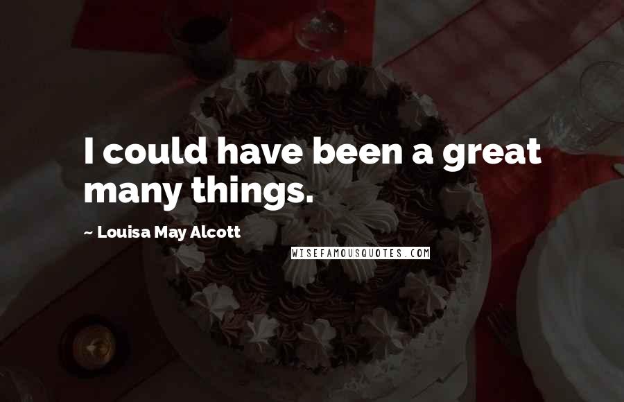 Louisa May Alcott Quotes: I could have been a great many things.