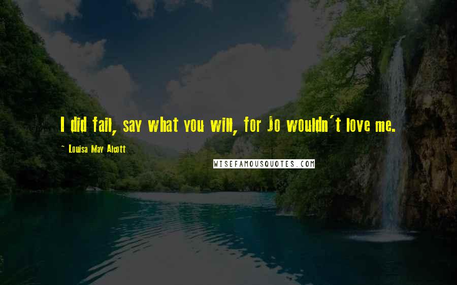 Louisa May Alcott Quotes: I did fail, say what you will, for Jo wouldn't love me.