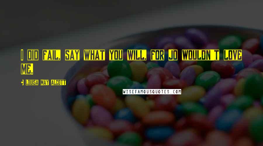 Louisa May Alcott Quotes: I did fail, say what you will, for Jo wouldn't love me.