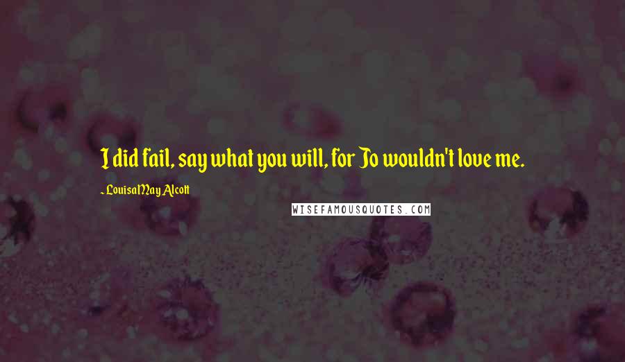 Louisa May Alcott Quotes: I did fail, say what you will, for Jo wouldn't love me.