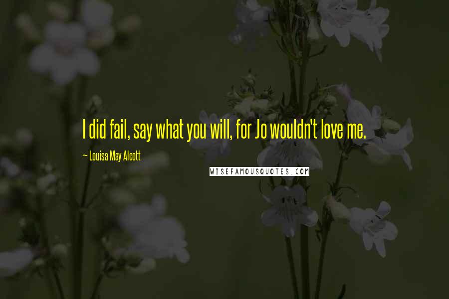 Louisa May Alcott Quotes: I did fail, say what you will, for Jo wouldn't love me.