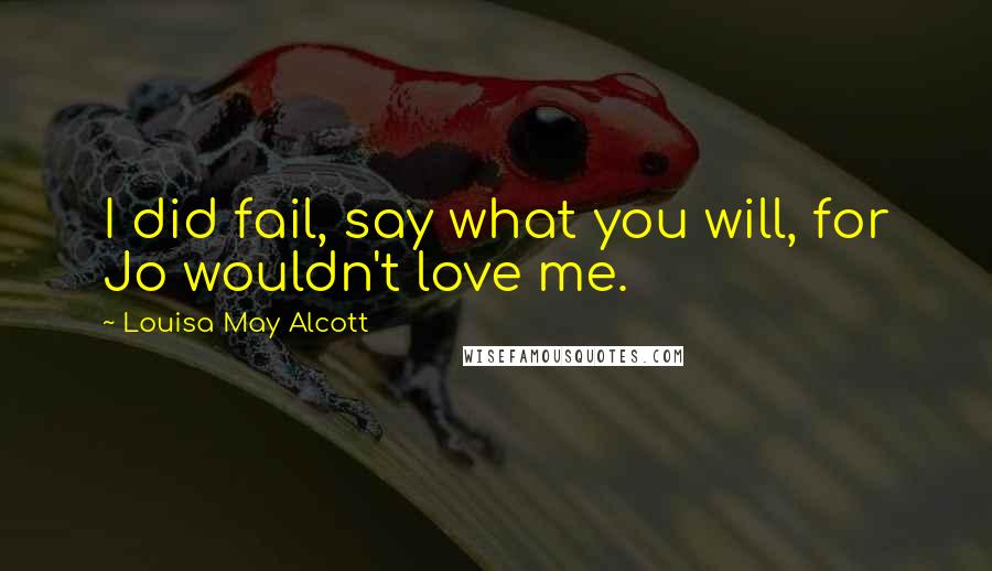 Louisa May Alcott Quotes: I did fail, say what you will, for Jo wouldn't love me.