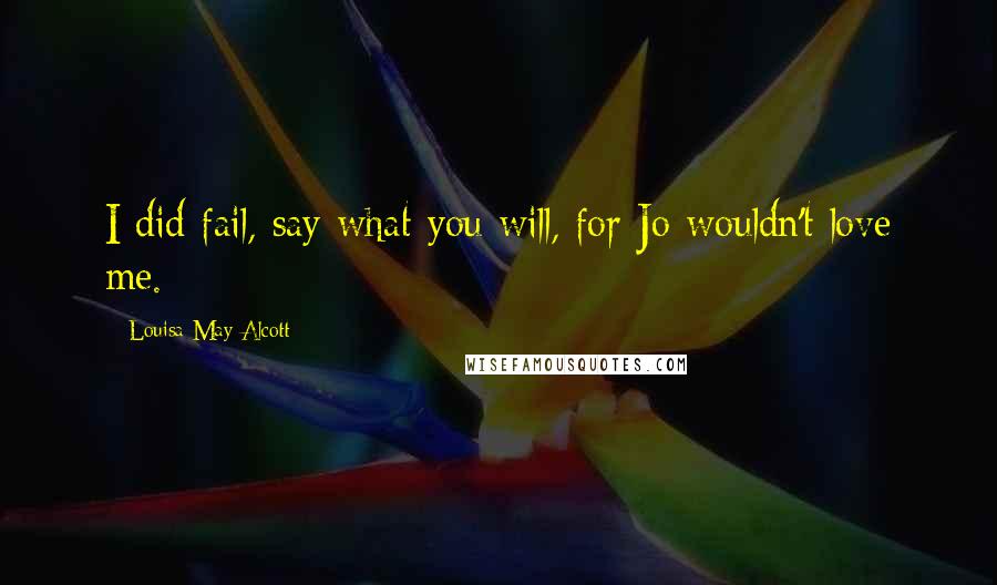 Louisa May Alcott Quotes: I did fail, say what you will, for Jo wouldn't love me.