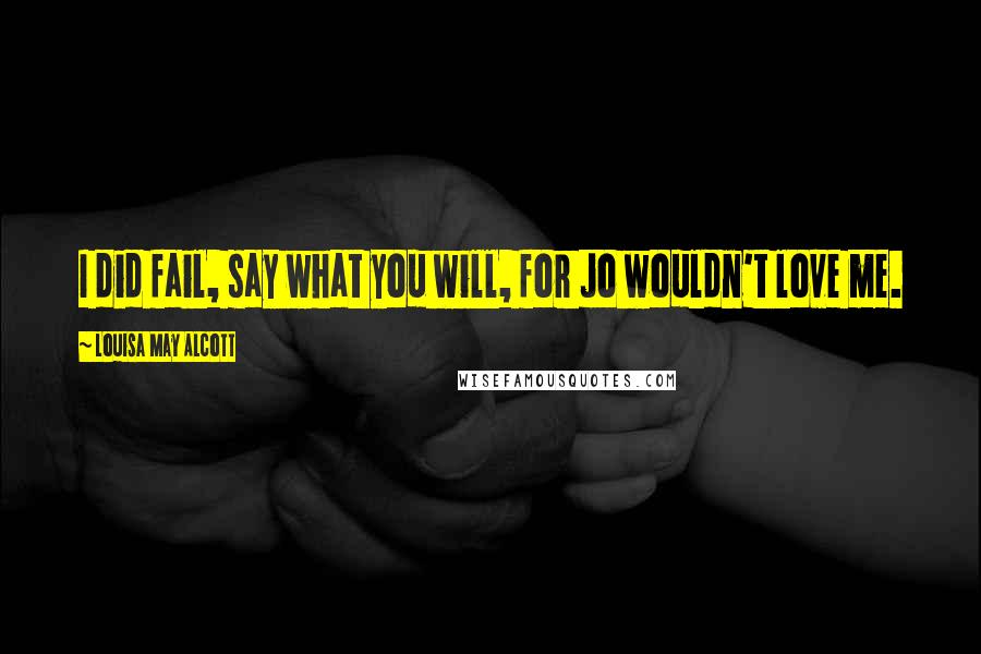 Louisa May Alcott Quotes: I did fail, say what you will, for Jo wouldn't love me.