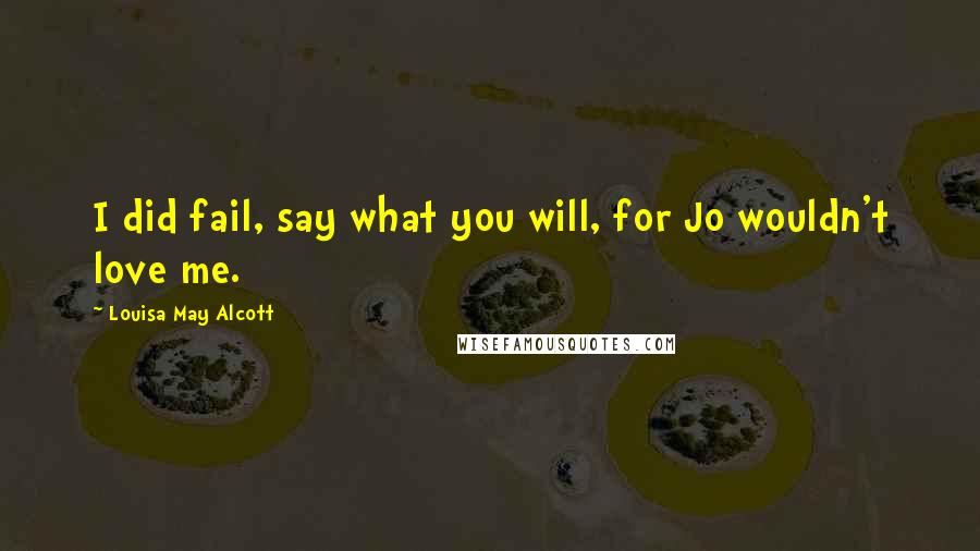 Louisa May Alcott Quotes: I did fail, say what you will, for Jo wouldn't love me.