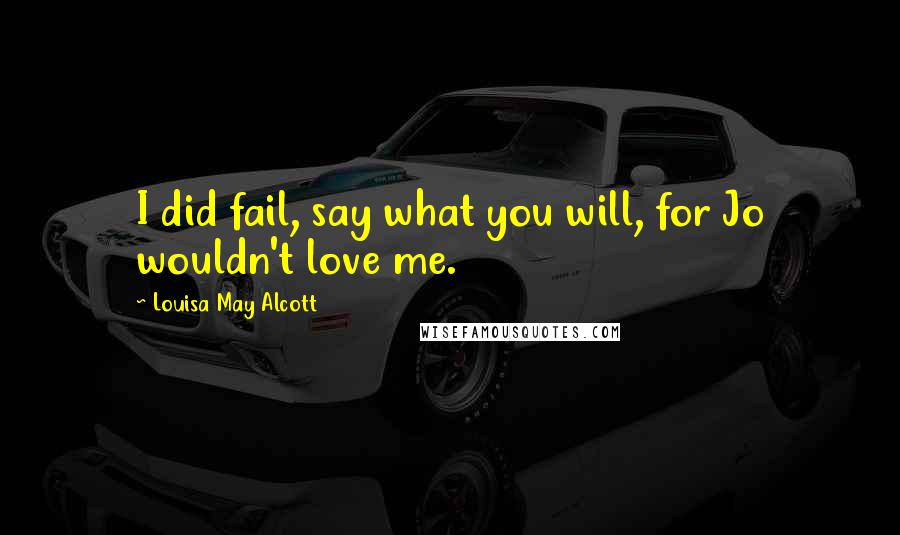 Louisa May Alcott Quotes: I did fail, say what you will, for Jo wouldn't love me.