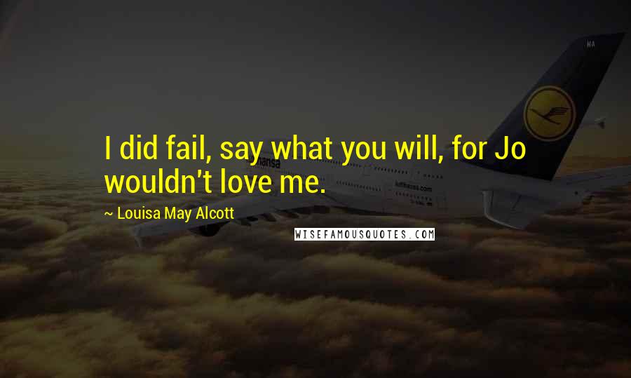 Louisa May Alcott Quotes: I did fail, say what you will, for Jo wouldn't love me.