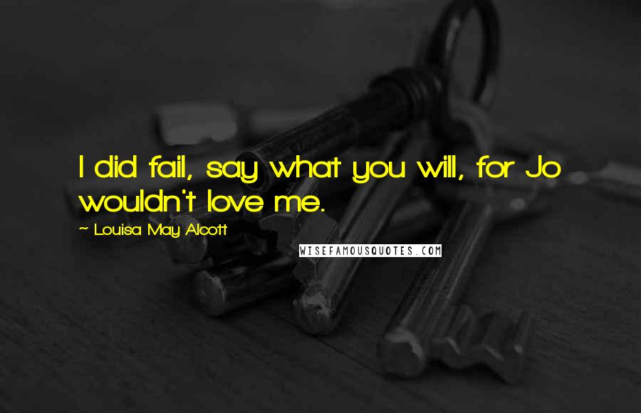 Louisa May Alcott Quotes: I did fail, say what you will, for Jo wouldn't love me.