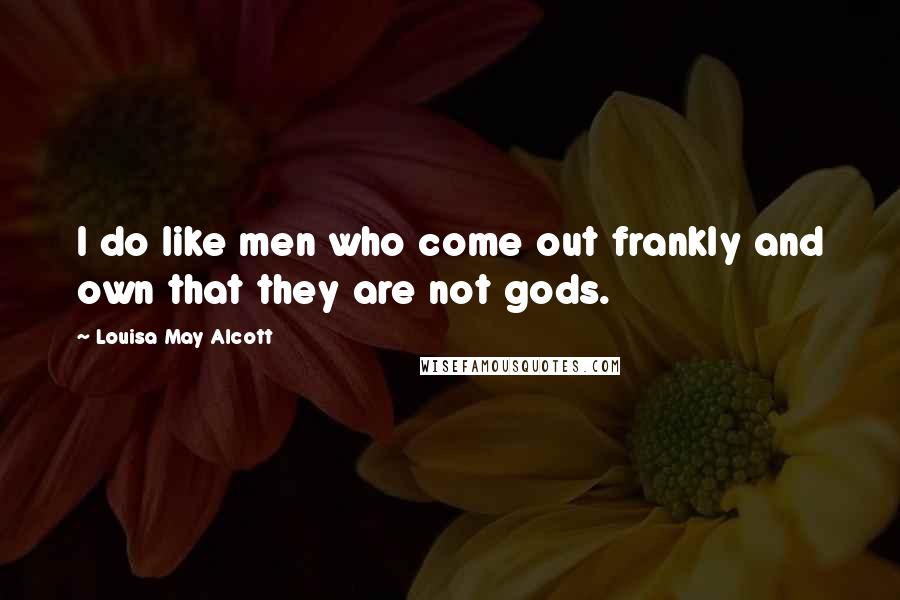 Louisa May Alcott Quotes: I do like men who come out frankly and own that they are not gods.