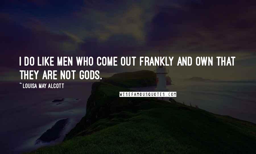 Louisa May Alcott Quotes: I do like men who come out frankly and own that they are not gods.