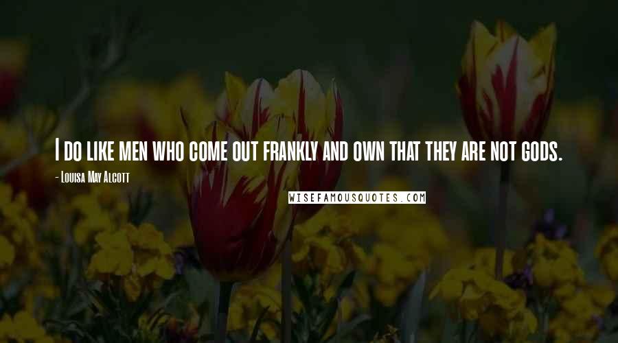 Louisa May Alcott Quotes: I do like men who come out frankly and own that they are not gods.