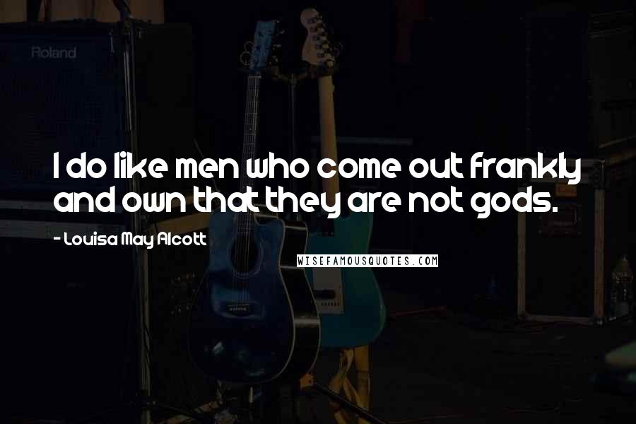 Louisa May Alcott Quotes: I do like men who come out frankly and own that they are not gods.