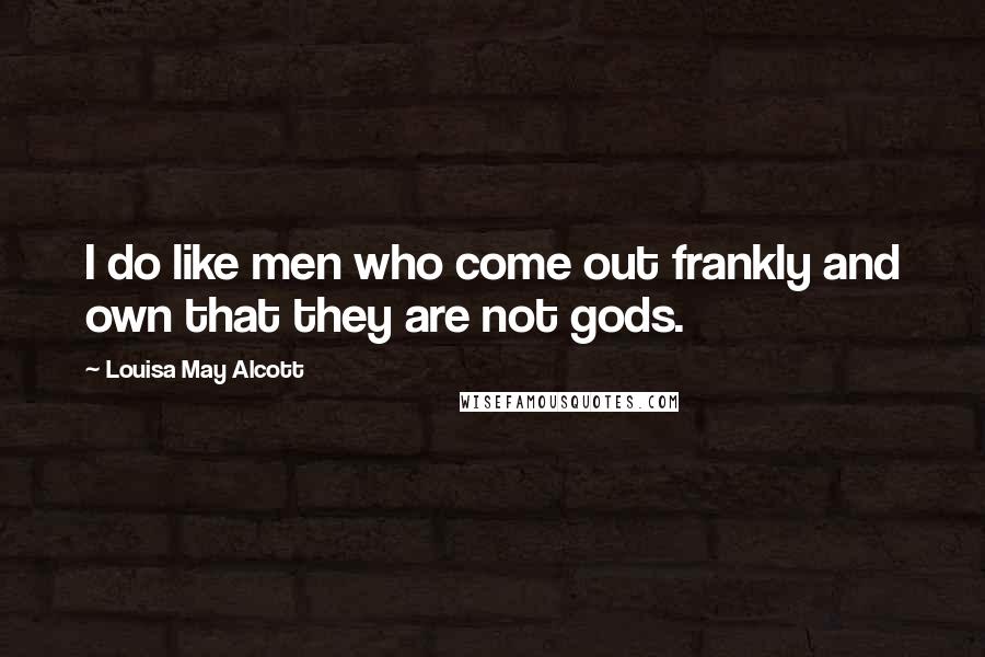 Louisa May Alcott Quotes: I do like men who come out frankly and own that they are not gods.