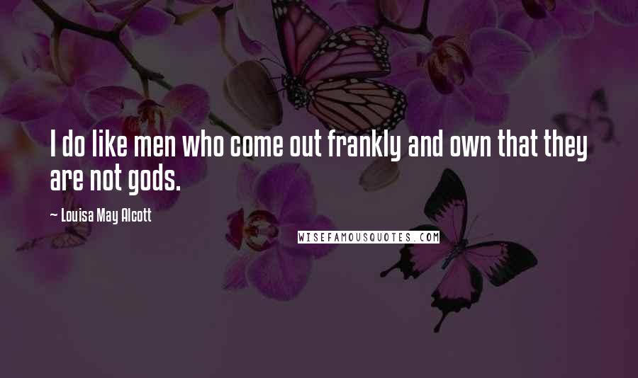 Louisa May Alcott Quotes: I do like men who come out frankly and own that they are not gods.