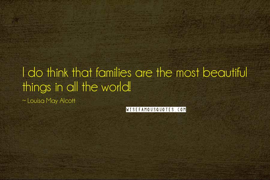 Louisa May Alcott Quotes: I do think that families are the most beautiful things in all the world!