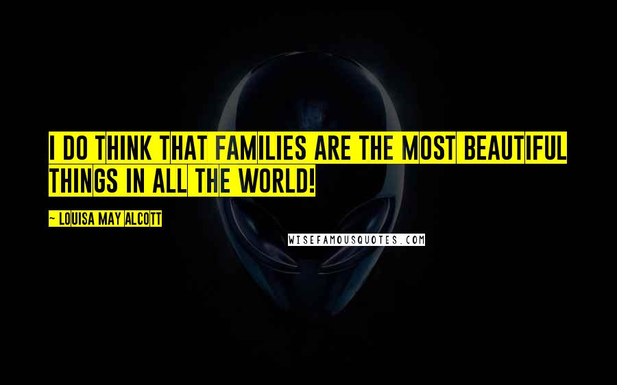 Louisa May Alcott Quotes: I do think that families are the most beautiful things in all the world!