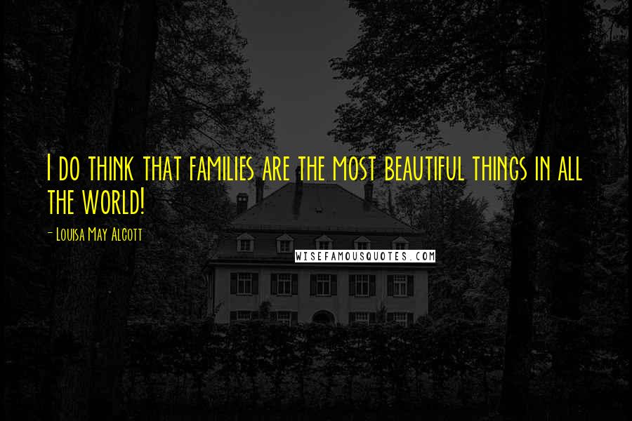 Louisa May Alcott Quotes: I do think that families are the most beautiful things in all the world!