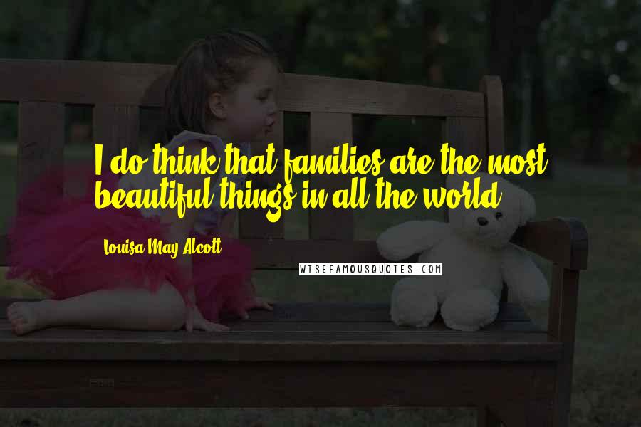 Louisa May Alcott Quotes: I do think that families are the most beautiful things in all the world!