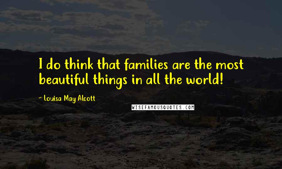 Louisa May Alcott Quotes: I do think that families are the most beautiful things in all the world!