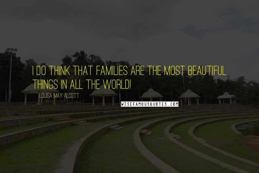 Louisa May Alcott Quotes: I do think that families are the most beautiful things in all the world!