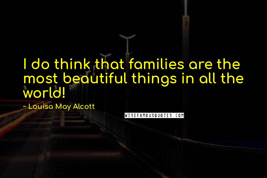 Louisa May Alcott Quotes: I do think that families are the most beautiful things in all the world!