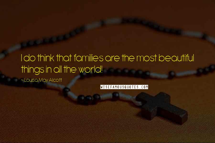 Louisa May Alcott Quotes: I do think that families are the most beautiful things in all the world!