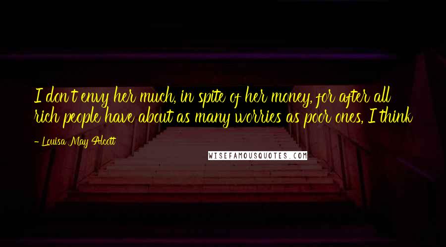 Louisa May Alcott Quotes: I don't envy her much, in spite of her money, for after all rich people have about as many worries as poor ones, I think