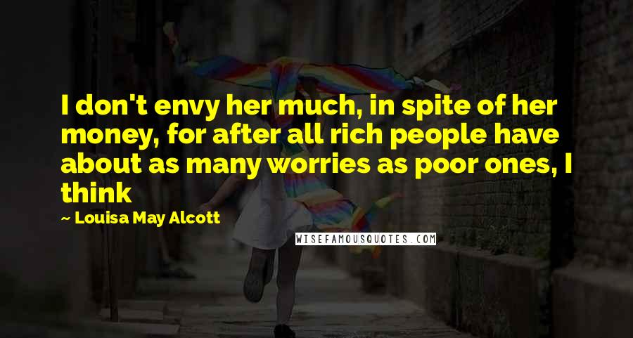 Louisa May Alcott Quotes: I don't envy her much, in spite of her money, for after all rich people have about as many worries as poor ones, I think